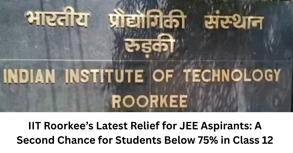 IIT Roorkee’s Latest Relief for JEE Aspirants: A Second Chance for Students Below 75% in Class 12