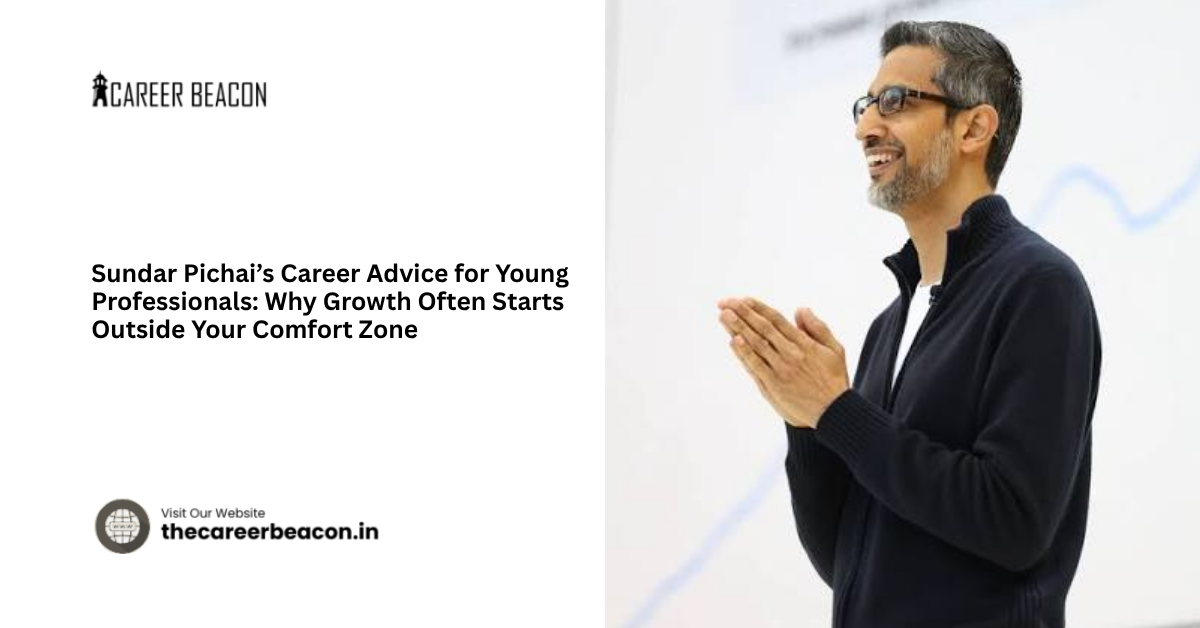 Sundar Pichai’s Career Advice for Young Professionals: Why Growth Often Starts Outside Your Comfort Zone